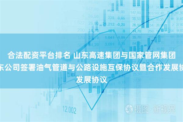 合法配资平台排名 山东高速集团与国家管网集团山东公司签署油气管道与公路设施互保协议暨合作发展协议