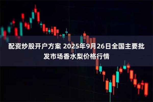配资炒股开户方案 2025年9月26日全国主要批发市场香水梨价格行情