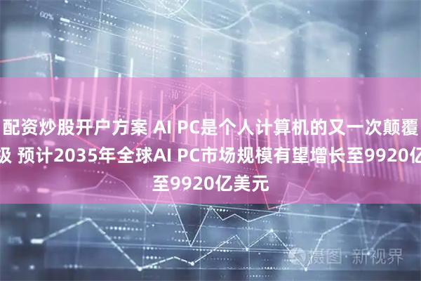 配资炒股开户方案 AI PC是个人计算机的又一次颠覆性升级 预计2035年全球AI PC市场规模有望增长至9920亿美元