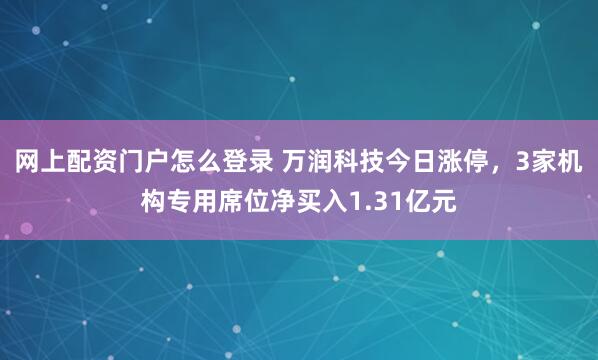 网上配资门户怎么登录 万润科技今日涨停,3家机构专用席位净买入1.31亿元