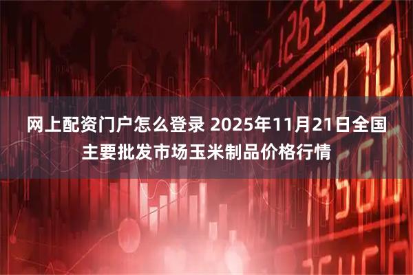 网上配资门户怎么登录 2025年11月21日全国主要批发市场玉米制品价格行情