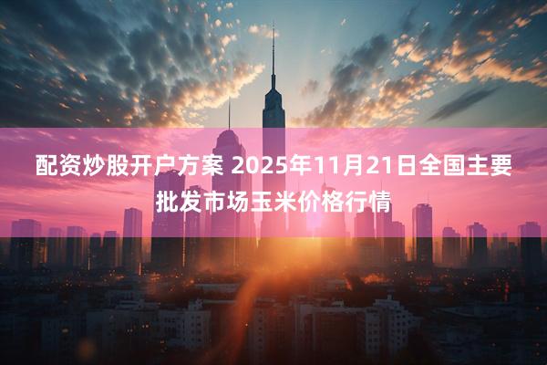 配资炒股开户方案 2025年11月21日全国主要批发市场玉米价格行情