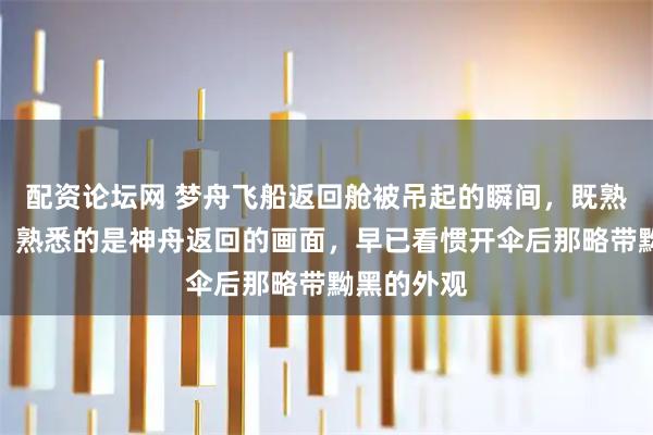 配资论坛网 梦舟飞船返回舱被吊起的瞬间，既熟悉又陌生。熟悉的是神舟返回的画面，早已看惯开伞后那略带黝黑的外观