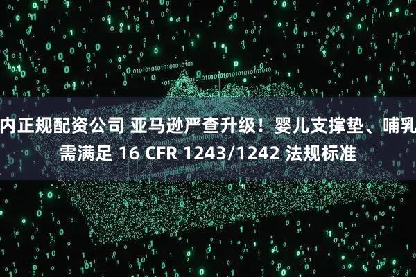国内正规配资公司 亚马逊严查升级！婴儿支撑垫、哺乳枕需满足 16 CFR 1243/1242 法规标准