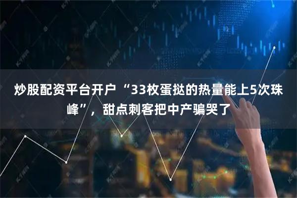 炒股配资平台开户 “33枚蛋挞的热量能上5次珠峰”，甜点刺客把中产骗哭了