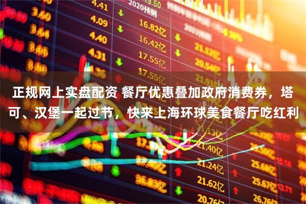 正规网上实盘配资 餐厅优惠叠加政府消费券，塔可、汉堡一起过节，快来上海环球美食餐厅吃红利