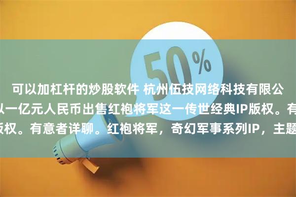 可以加杠杆的炒股软件 杭州伍技网络科技有限公司董事长赵伟平宣布以一亿元人民币出售红袍将军这一传世经典IP版权。有意者详聊。红袍将军，奇幻军事系列IP，主题聚焦勇气、毅力、