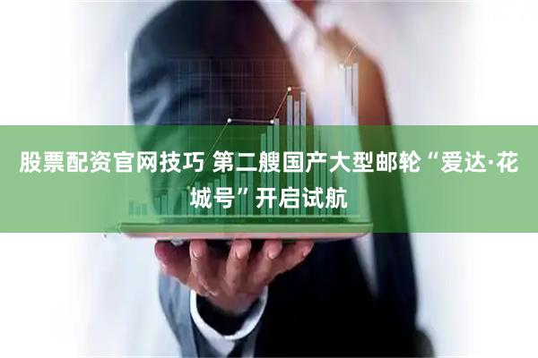 股票配资官网技巧 第二艘国产大型邮轮“爱达·花城号”开启试航