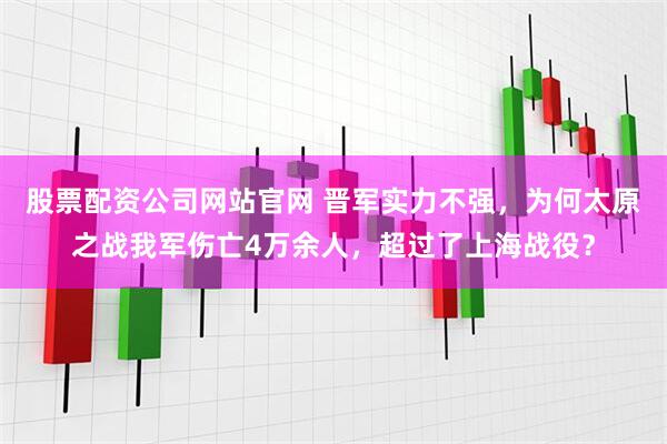 股票配资公司网站官网 晋军实力不强，为何太原之战我军伤亡4万余人，超过了上海战役？