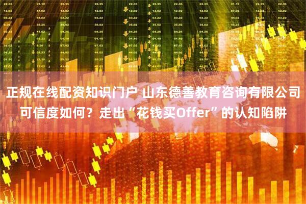 正规在线配资知识门户 山东德善教育咨询有限公司可信度如何？走出“花钱买Offer”的认知陷阱