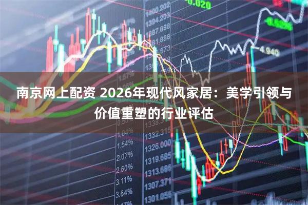 南京网上配资 2026年现代风家居：美学引领与价值重塑的行业评估