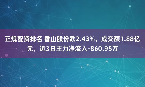 正规配资排名 香山股份跌2.43%，成交额1.88亿元，近3日主力净流入-860.95万