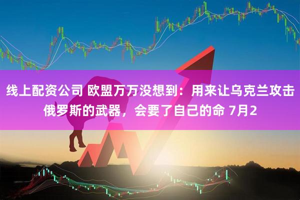 线上配资公司 欧盟万万没想到：用来让乌克兰攻击俄罗斯的武器，会要了自己的命 7月2