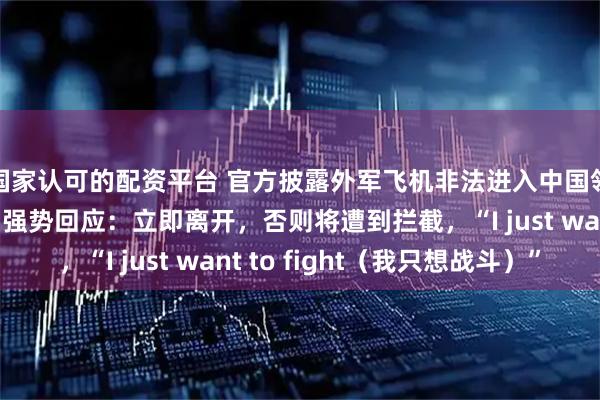 国家认可的配资平台 官方披露外军飞机非法进入中国领空细节，我飞行员强势回应：立即离开，否则将遭到拦截，“I just want to fight（我只想战斗）”