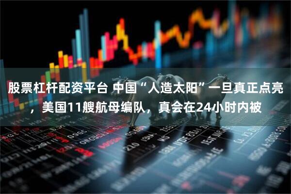 股票杠杆配资平台 中国“人造太阳”一旦真正点亮，美国11艘航母编队，真会在24小时内被