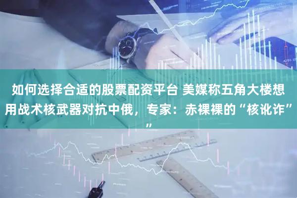 如何选择合适的股票配资平台 美媒称五角大楼想用战术核武器对抗中俄,专家:赤裸裸的“核讹诈”