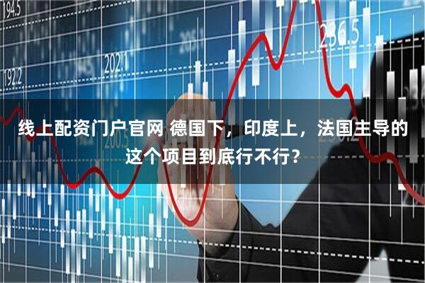线上配资门户官网 德国下，印度上，法国主导的这个项目到底行不行？
