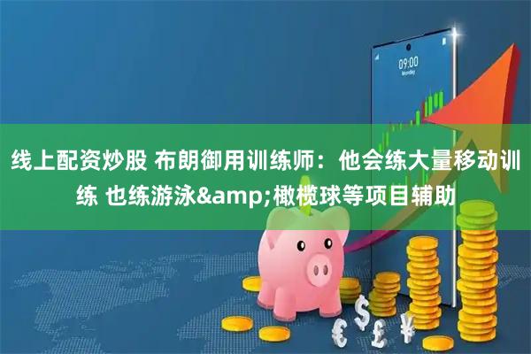 线上配资炒股 布朗御用训练师:他会练大量移动训练 也练游泳&橄榄球等项目辅助