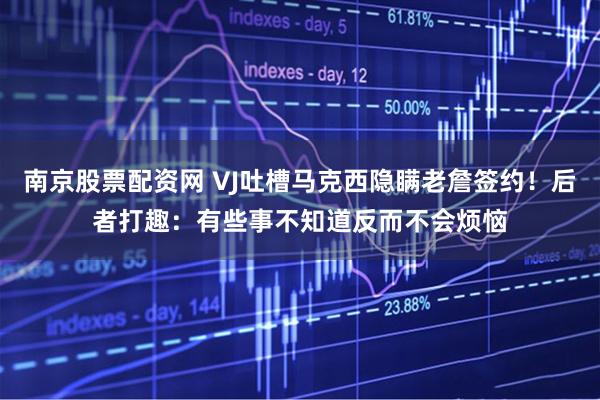 南京股票配资网 VJ吐槽马克西隐瞒老詹签约！后者打趣：有些事不知道反而不会烦恼