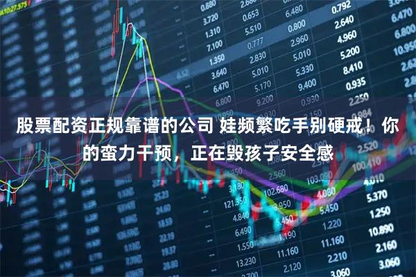 股票配资正规靠谱的公司 娃频繁吃手别硬戒！你的蛮力干预，正在毁孩子安全感
