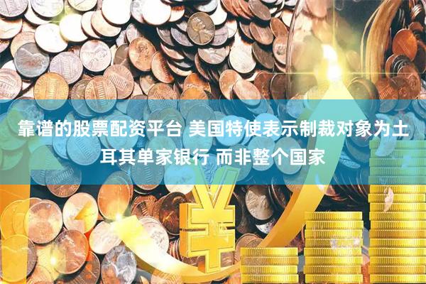 靠谱的股票配资平台 美国特使表示制裁对象为土耳其单家银行 而非整个国家