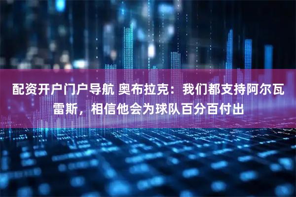 配资开户门户导航 奥布拉克：我们都支持阿尔瓦雷斯，相信他会为球队百分百付出