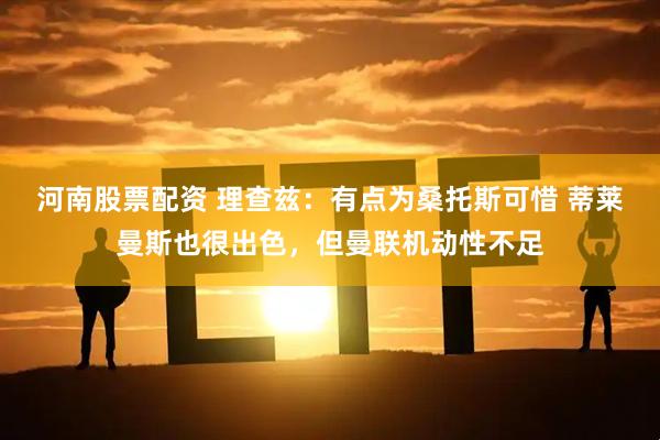 河南股票配资 理查兹：有点为桑托斯可惜 蒂莱曼斯也很出色，但曼联机动性不足