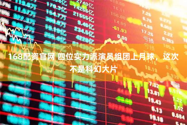 168配资官网 四位实力派演员组团上月球,这次不是科幻大片