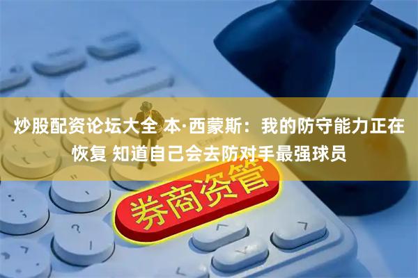 炒股配资论坛大全 本·西蒙斯：我的防守能力正在恢复 知道自己会去防对手最强球员