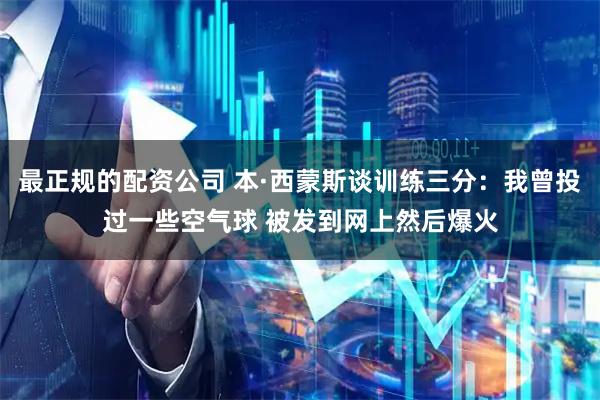 最正规的配资公司 本·西蒙斯谈训练三分：我曾投过一些空气球 被发到网上然后爆火