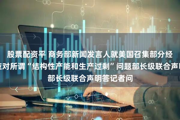 股票配资平 商务部新闻发言人就美国召集部分经济体发布应对所谓“结构性产能和生产过剩”问题部长级联合声明答记者问