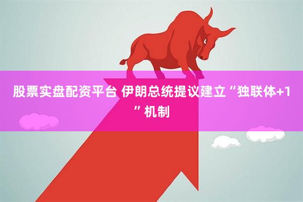 股票实盘配资平台 伊朗总统提议建立“独联体+1”机制