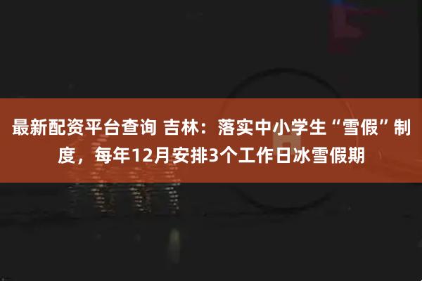 最新配资平台查询 吉林：落实中小学生“雪假”制度，每年12月安排3个工作日冰雪假期